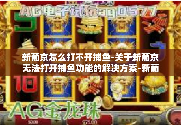 新葡京怎么打不开捕鱼-关于新葡京无法打开捕鱼功能的解决方案-新葡京怎么打不开捕鱼