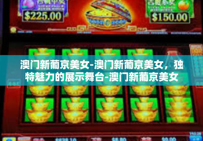澳门新葡京美女-澳门新葡京美女，独特魅力的展示舞台-澳门新葡京美女