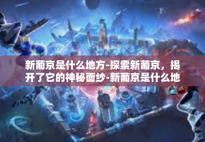 新葡京是什么地方-探索新葡京，揭开了它的神秘面纱-新葡京是什么地方