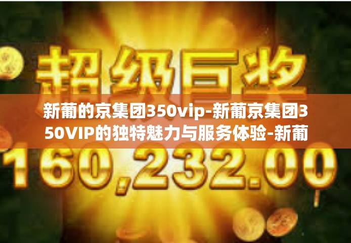 新葡的京集团350vip-新葡京集团350VIP的独特魅力与服务体验-新葡的京集团350vip