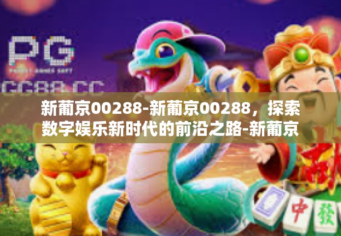 新葡京00288-新葡京00288，探索数字娱乐新时代的前沿之路-新葡京00288