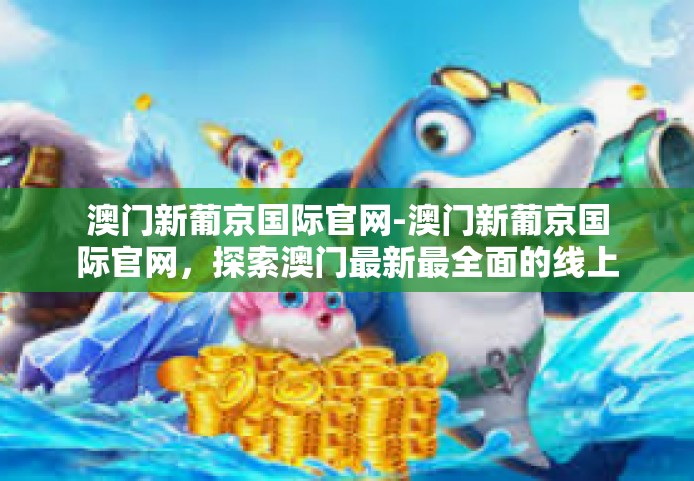 澳门新葡京国际官网-澳门新葡京国际官网，探索澳门最新最全面的线上娱乐平台-澳门新葡京国际官网