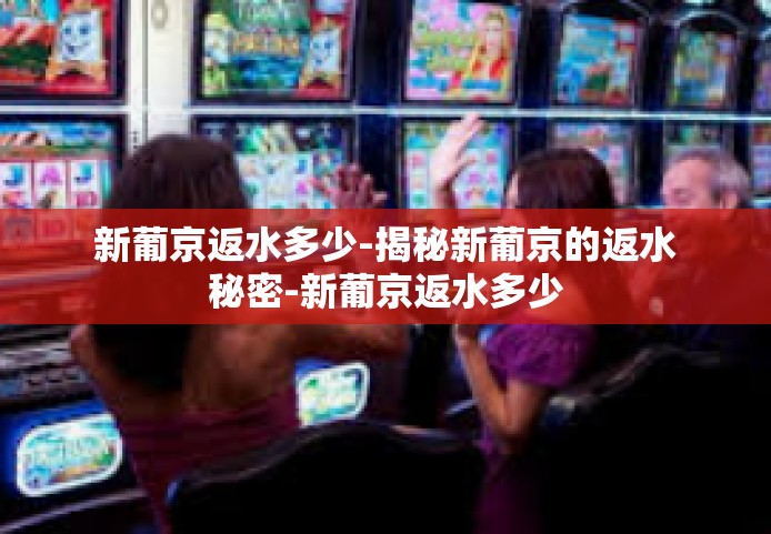 新葡京返水多少-揭秘新葡京的返水秘密-新葡京返水多少