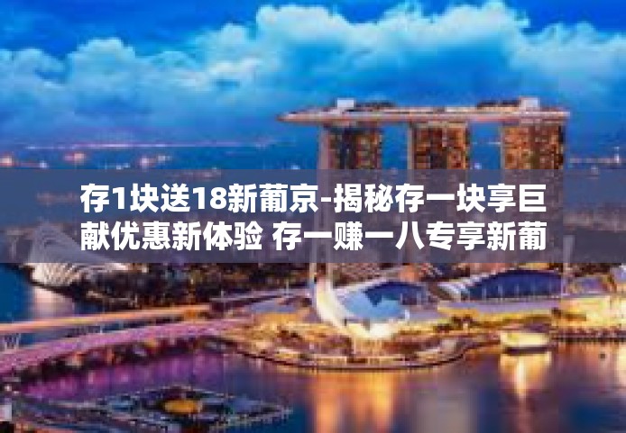 存1块送18新葡京-揭秘存一块享巨献优惠新体验 存一赚一八专享新葡京福利来袭!存1块送18新葡京 存1块送18新葡京-揭秘存一块享巨献优惠新体验 存一赚一八专享新葡京福利来袭!存1块送18新葡京