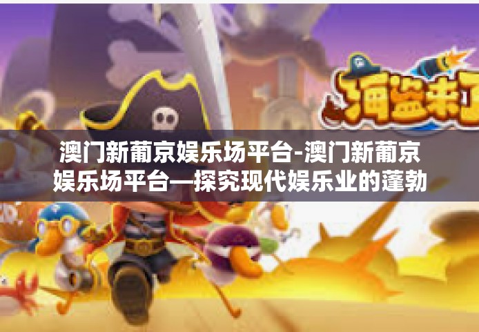 澳门新葡京娱乐场平台-澳门新葡京娱乐场平台—探究现代娱乐业的蓬勃发展-澳门新葡京娱乐场平台
