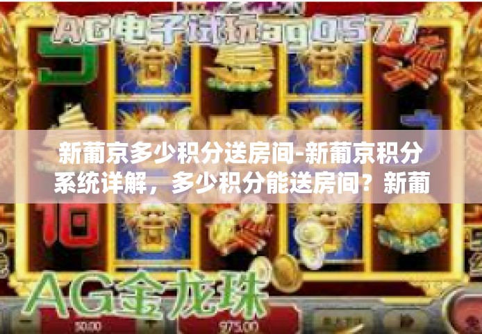 新葡京多少积分送房间-新葡京积分系统详解，多少积分能送房间？新葡京多少积分送房间