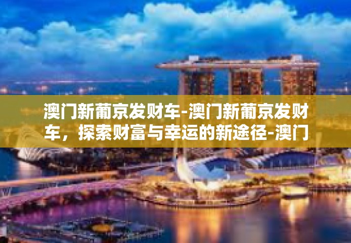 澳门新葡京发财车-澳门新葡京发财车，探索财富与幸运的新途径-澳门新葡京发财车