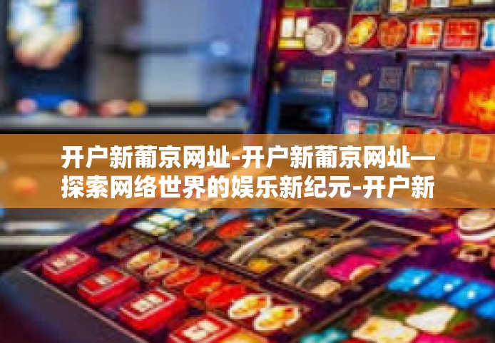 开户新葡京网址-开户新葡京网址—探索网络世界的娱乐新纪元-开户新葡京网址