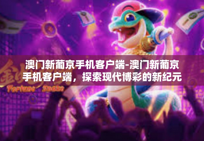 澳门新葡京手机客户端-澳门新葡京手机客户端，探索现代博彩的新纪元-澳门新葡京手机客户端