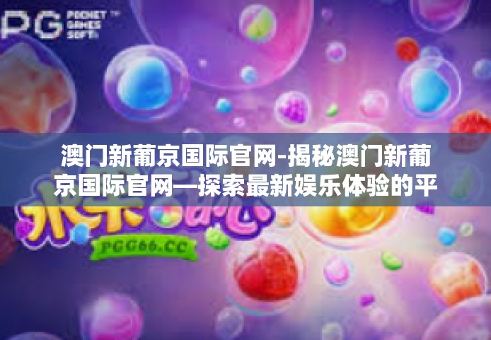 澳门新葡京国际官网-揭秘澳门新葡京国际官网—探索最新娱乐体验的平台-澳门新葡京国际官网