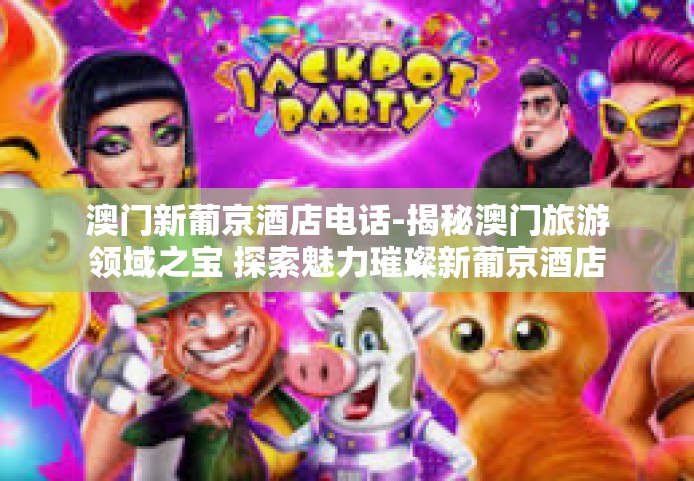 澳门新葡京酒店电话-揭秘澳门旅游领域之宝 探索魅力璀璨新葡京酒店及联络方式-澳门新葡京酒店电话