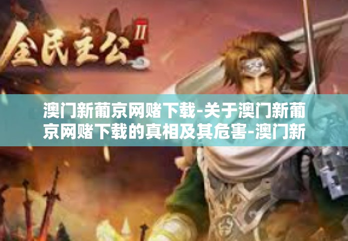 澳门新葡京网赌下载-关于澳门新葡京网赌下载的真相及其危害-澳门新葡京网赌下载