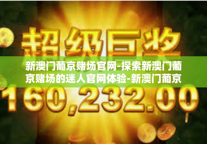 新澳门葡京赌场官网-探索新澳门葡京赌场的迷人官网体验-新澳门葡京赌场官网