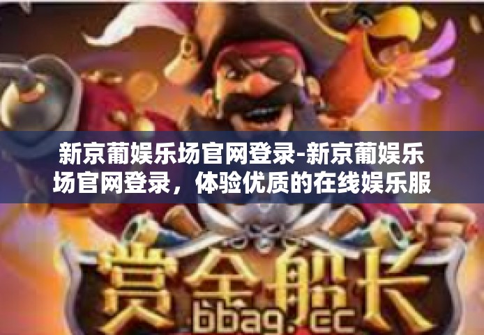 新京葡娱乐场官网登录-新京葡娱乐场官网登录，体验优质的在线娱乐服务-新京葡娱乐场官网登录