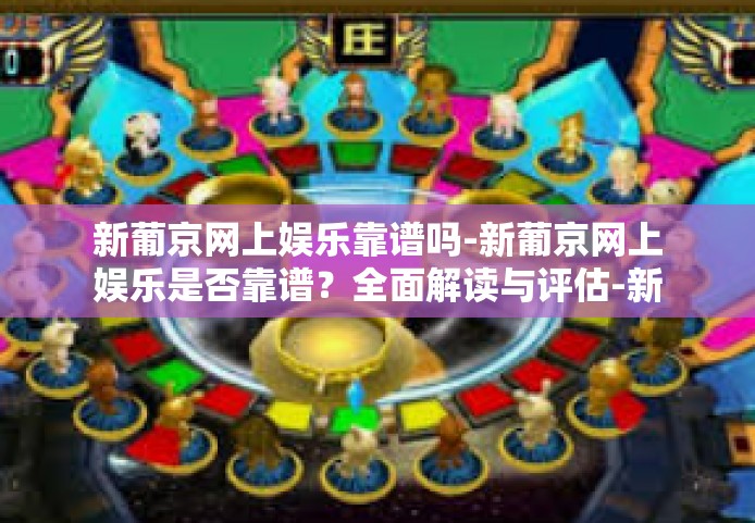 新葡京网上娱乐靠谱吗-新葡京网上娱乐是否靠谱？全面解读与评估-新葡京网上娱乐靠谱吗