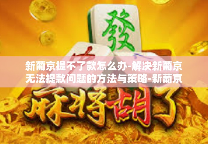 新葡京提不了款怎么办-解决新葡京无法提款问题的方法与策略-新葡京提不了款怎么办