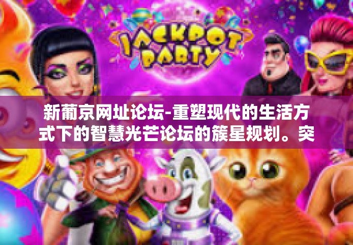 新葡京网址论坛-重塑现代的生活方式下的智慧光芒论坛的簇星规划。突出细化发展亮点，探讨新葡京网址论坛的多元视角与独特魅力。新葡京网址论坛