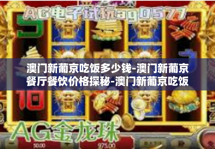 澳门新葡京吃饭多少钱-澳门新葡京餐厅餐饮价格探秘-澳门新葡京吃饭多少钱