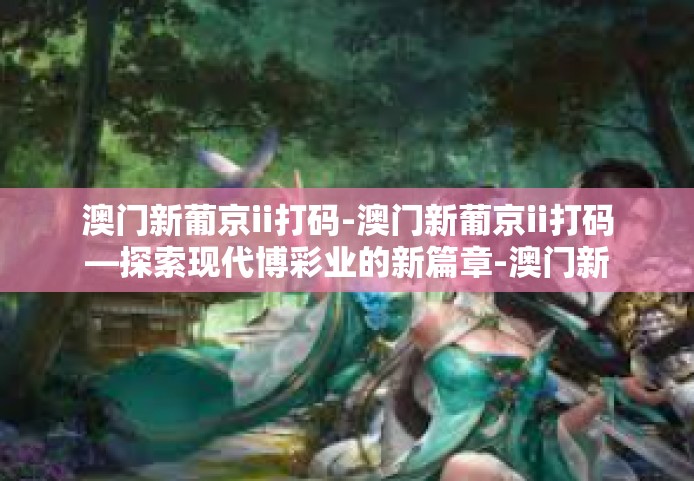 澳门新葡京ii打码-澳门新葡京ii打码—探索现代博彩业的新篇章-澳门新葡京ii打码