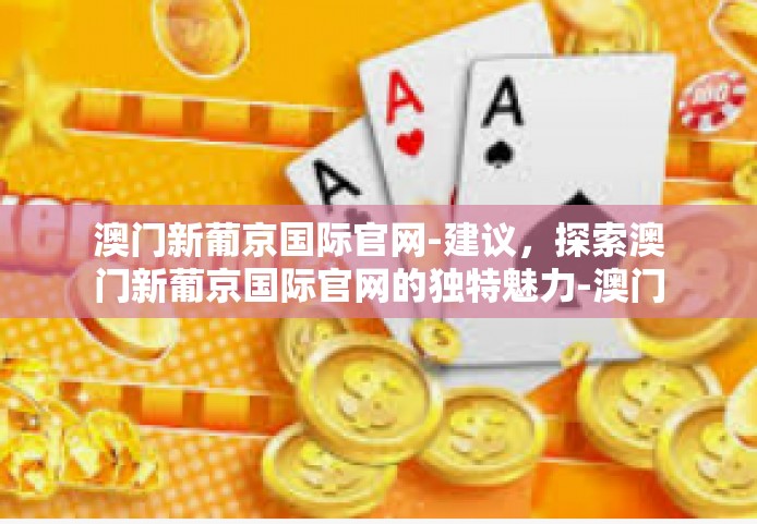 澳门新葡京国际官网-建议，探索澳门新葡京国际官网的独特魅力-澳门新葡京国际官网