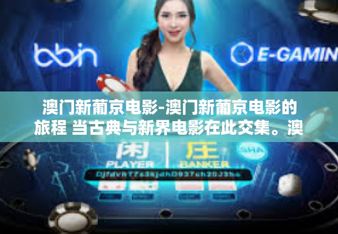 澳门新葡京电影-澳门新葡京电影的旅程 当古典与新界电影在此交集。澳门新葡京电影