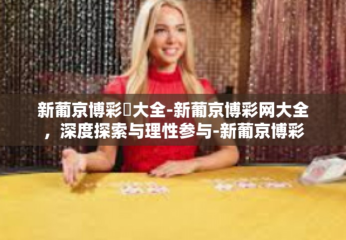 新葡京博彩網大全-新葡京博彩网大全，深度探索与理性参与-新葡京博彩網大全