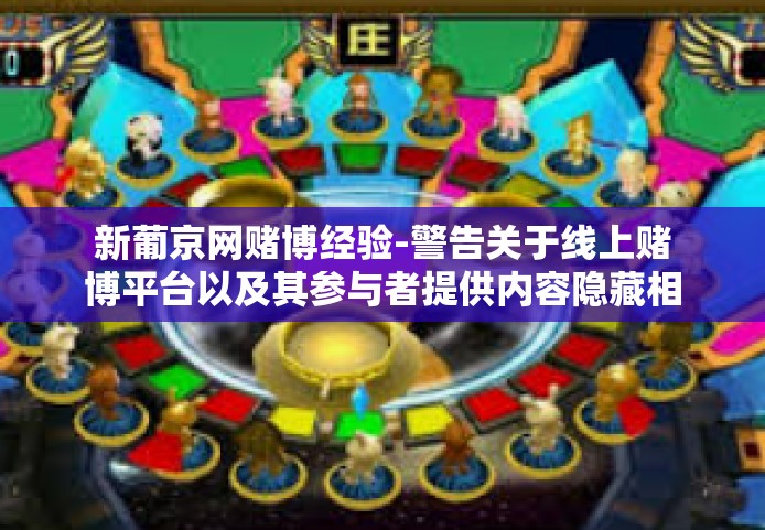 新葡京网赌博经验-警告关于线上赌博平台以及其参与者提供内容隐藏相关信息并列不寻常之一的辩道警报或为实务性警示文章标题，警惕新葡京网赌博陷阱，避免走向毁灭之路-新葡京网赌博经验