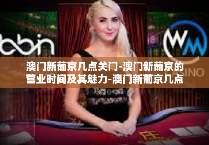 澳门新葡京几点关门-澳门新葡京的营业时间及其魅力-澳门新葡京几点关门