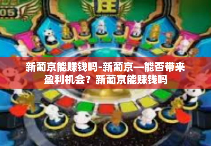 新葡京能赚钱吗-新葡京—能否带来盈利机会？新葡京能赚钱吗