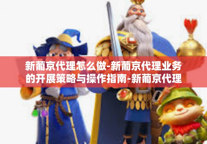 新葡京代理怎么做-新葡京代理业务的开展策略与操作指南-新葡京代理怎么做