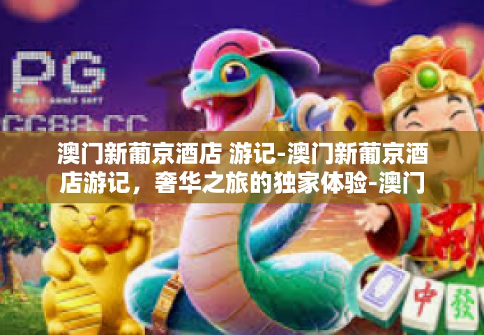 澳门新葡京酒店 游记-澳门新葡京酒店游记，奢华之旅的独家体验-澳门新葡京酒店 游记