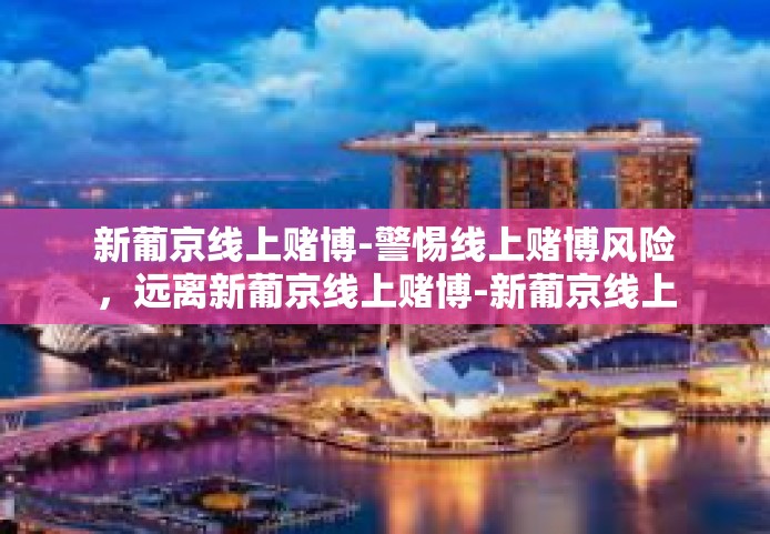新葡京线上赌博-警惕线上赌博风险，远离新葡京线上赌博-新葡京线上赌博