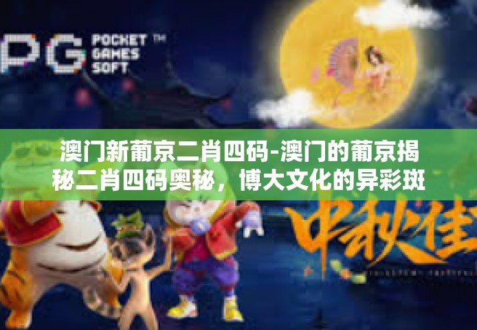 澳门新葡京二肖四码-澳门的葡京揭秘二肖四码奥秘，博大文化的异彩斑斓与赌道的传奇故事-澳门新葡京二肖四码