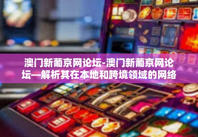 澳门新葡京网论坛-澳门新葡京网论坛—解析其在本地和跨境领域的网络讨论焦点与变迁趋势-澳门新葡京网论坛 澳门新葡京网论坛-澳门新葡京网论坛—解析其在本地和跨境领域的网络讨论焦点与变迁趋势-澳门新葡京网论坛