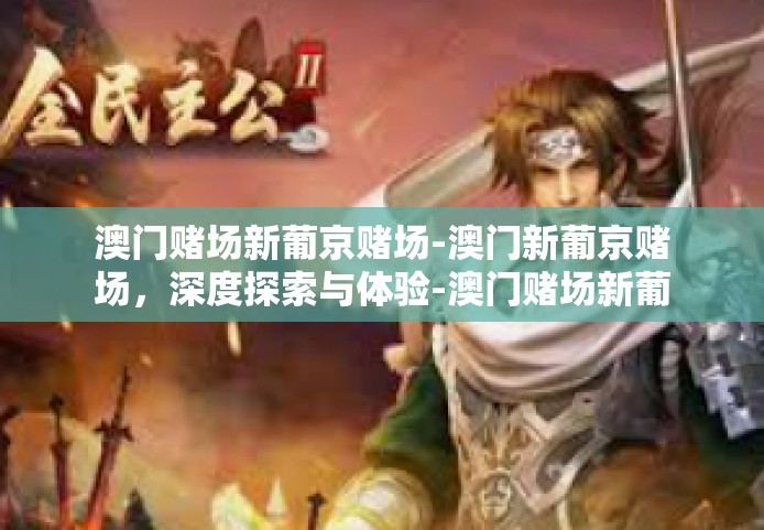 澳门赌场新葡京赌场-澳门新葡京赌场，深度探索与体验-澳门赌场新葡京赌场