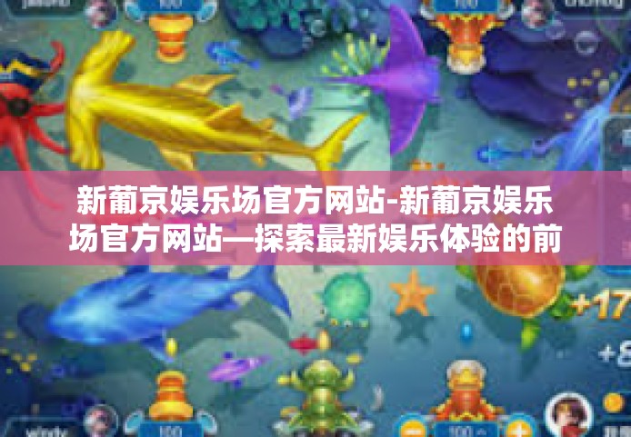 新葡京娱乐场官方网站-新葡京娱乐场官方网站—探索最新娱乐体验的前沿-新葡京娱乐场官方网站