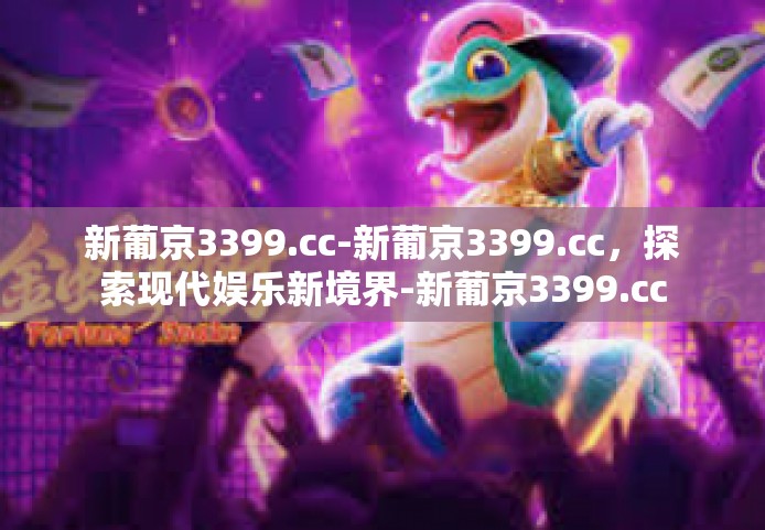 新葡京3399.cc-新葡京3399.cc，探索现代娱乐新境界-新葡京3399.cc
