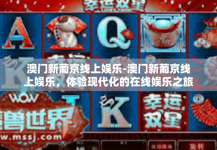 澳门新葡京线上娱乐-澳门新葡京线上娱乐，体验现代化的在线娱乐之旅-澳门新葡京线上娱乐
