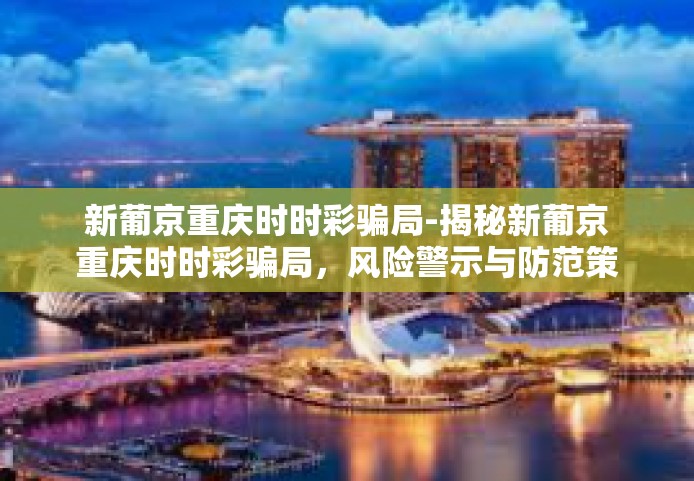 新葡京重庆时时彩骗局-揭秘新葡京重庆时时彩骗局，风险警示与防范策略-新葡京重庆时时彩骗局