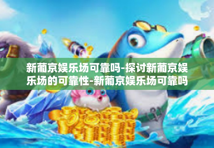 新葡京娱乐场可靠吗-探讨新葡京娱乐场的可靠性-新葡京娱乐场可靠吗