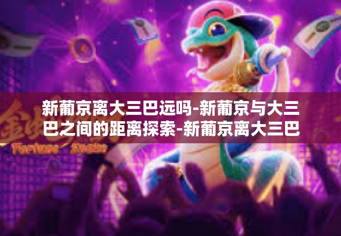 新葡京离大三巴远吗-新葡京与大三巴之间的距离探索-新葡京离大三巴远吗