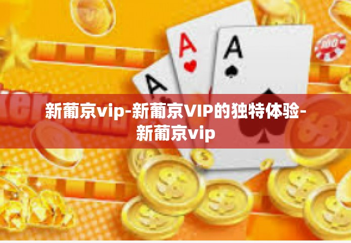 新葡京vip-新葡京VIP的独特体验-新葡京vip