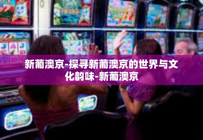 新葡澳京-探寻新葡澳京的世界与文化韵味-新葡澳京