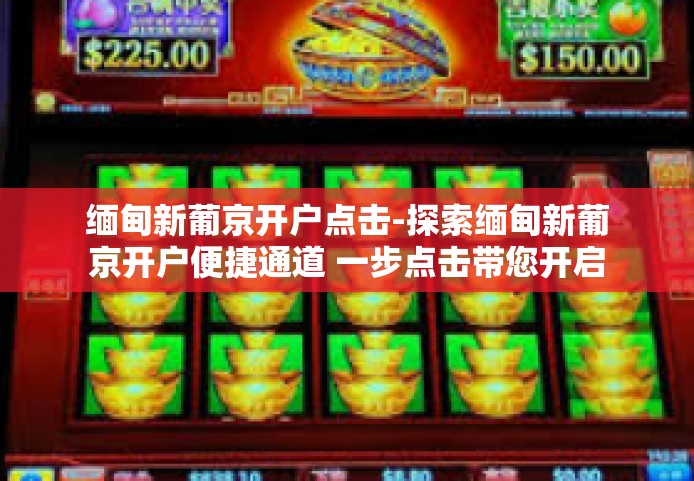 缅甸新葡京开户点击-探索缅甸新葡京开户便捷通道 一步点击带您开启财富之旅-缅甸新葡京开户点击