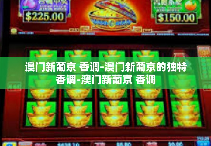 澳门新葡京 香调-澳门新葡京的独特香调-澳门新葡京 香调