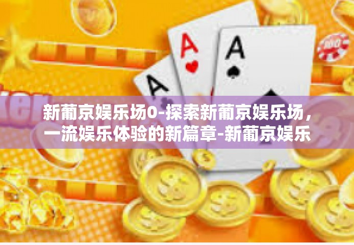 新葡京娱乐场0-探索新葡京娱乐场，一流娱乐体验的新篇章-新葡京娱乐场0