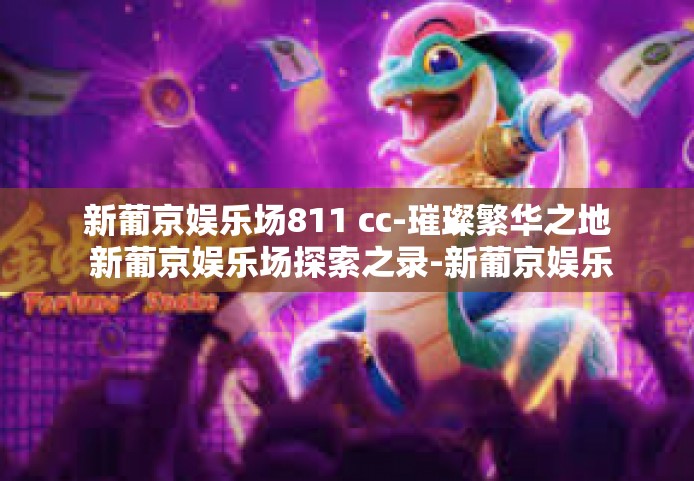 新葡京娱乐场811 cc-璀璨繁华之地 新葡京娱乐场探索之录-新葡京娱乐场811 cc