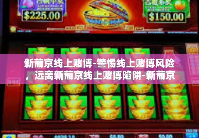 新葡京线上赌博-警惕线上赌博风险，远离新葡京线上赌博陷阱-新葡京线上赌博