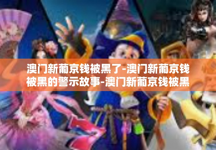澳门新葡京钱被黑了-澳门新葡京钱被黑的警示故事-澳门新葡京钱被黑了