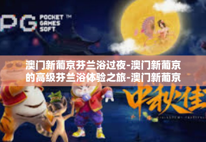 澳门新葡京芬兰浴过夜-澳门新葡京的高级芬兰浴体验之旅-澳门新葡京芬兰浴过夜